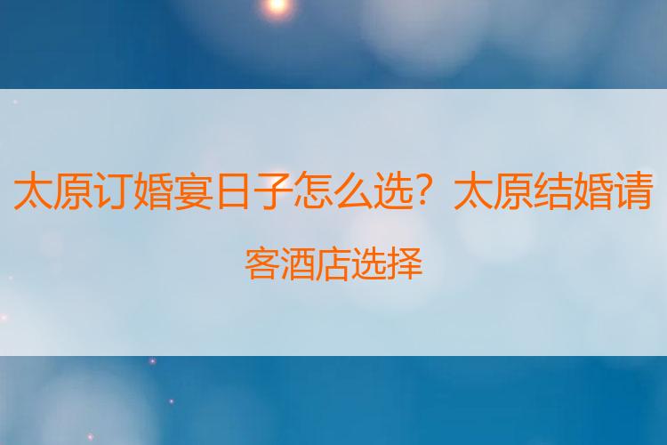 太原订婚宴日子怎么选？太原结婚请客酒店选择