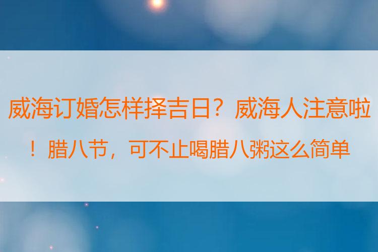 威海订婚怎样择吉日？威海人注意啦！腊八节，可不止喝腊八粥这么简单！