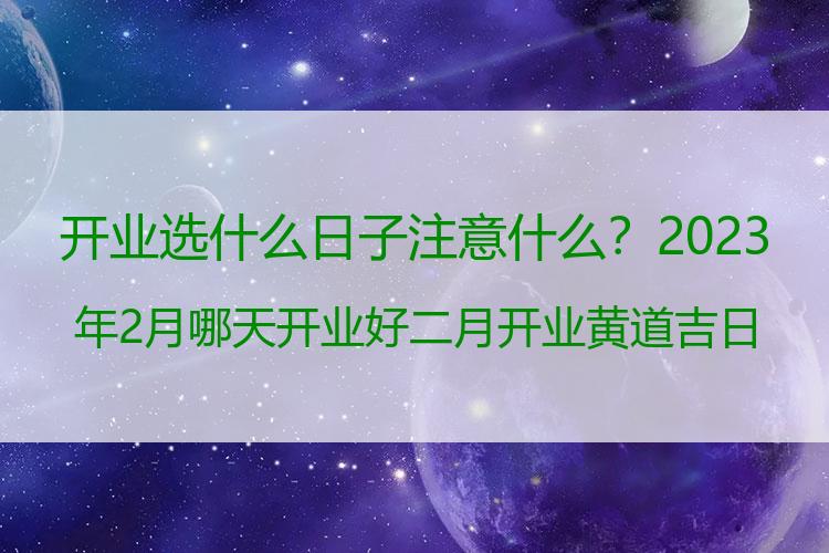 开业选什么日子注意什么？2023年2月哪天开业好 二月开业黄道吉日一览表
