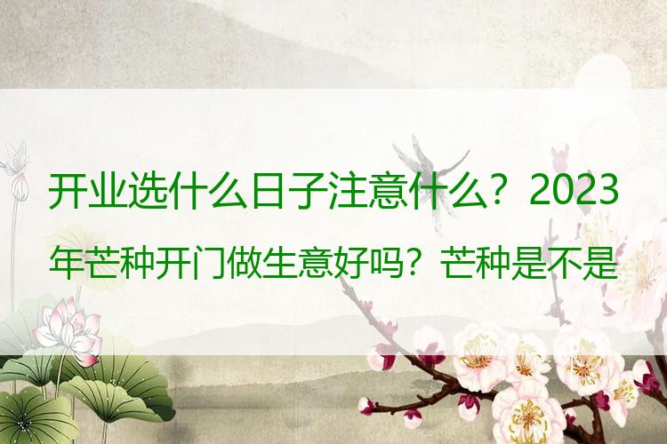 开业选什么日子注意什么？2023年芒种开门做生意好吗？芒种是不是开市吉日？