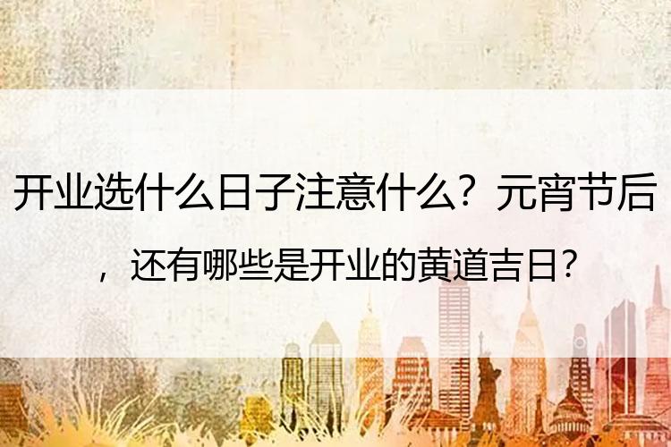 开业选什么日子注意什么？元宵节后，还有哪些是开业的黄道吉日？