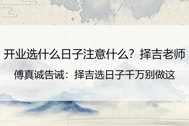 开业选什么日子注意什么？择吉老师傅真诚告诫：择吉选日子千万别做这种事