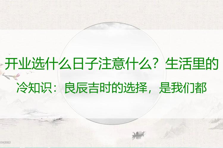 开业选什么日子注意什么？生活里的冷知识：良辰吉时的选择，是我们都面对的事