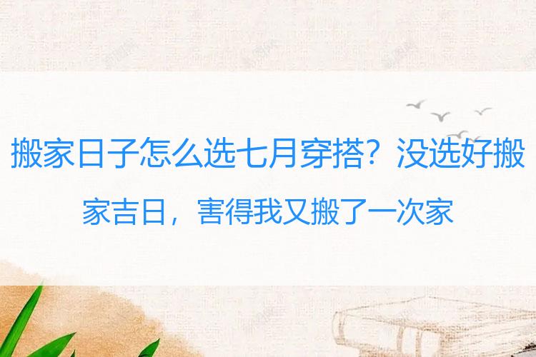 搬家日子怎么选七月穿搭？没选好搬家吉日，害得我又搬了一次家