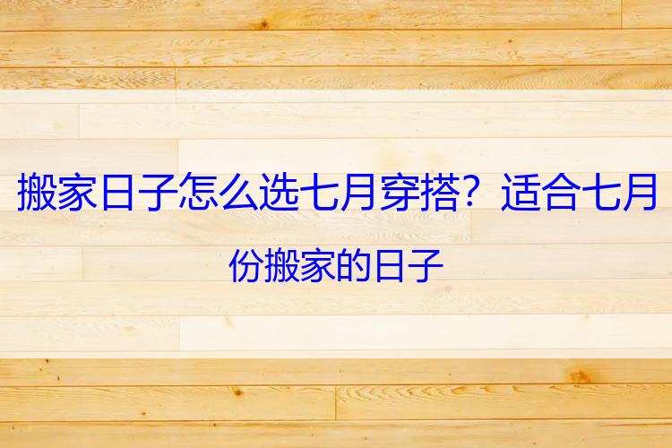 搬家日子怎么选七月穿搭？适合七月份搬家的日子