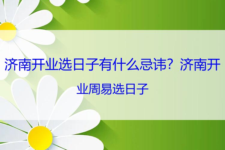 济南开业选日子有什么忌讳？济南开业周易选日子