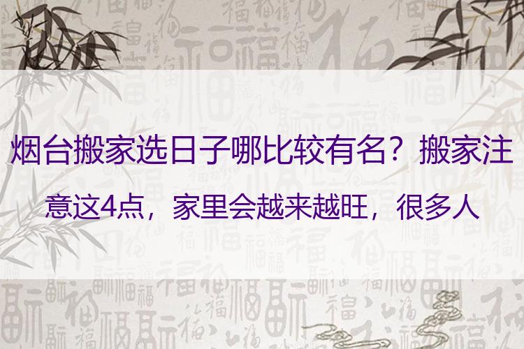 烟台搬家选日子哪比较有名？搬家注意这4点，家里会越来越旺，很多人都还不知道，长知识了