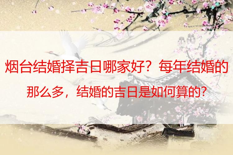 烟台结婚择吉日哪家好？每年结婚的那么多，结婚的吉日是如何算的？