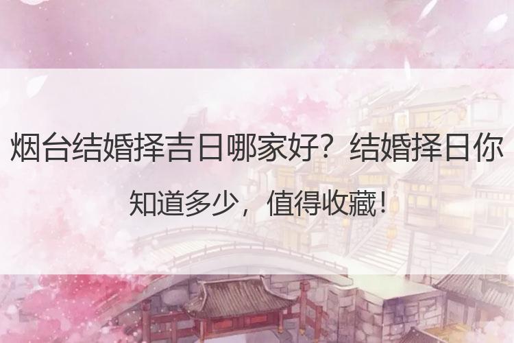 烟台结婚择吉日哪家好？结婚择日你知道多少，值得收藏！