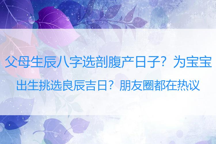 父母生辰八字选剖腹产日子？为宝宝出生挑选良辰吉日？朋友圈都在热议