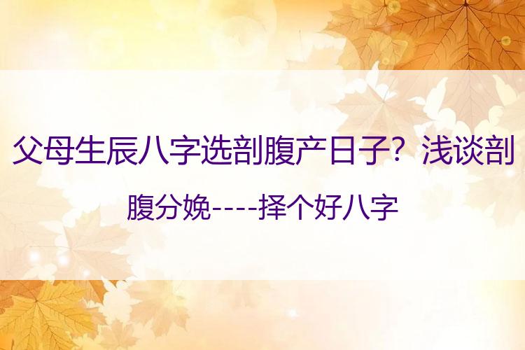 父母生辰八字选剖腹产日子？浅谈剖腹分娩----择个好八字