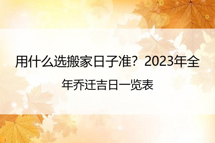 用什么选搬家日子准？2023年全年乔迁吉日一览表