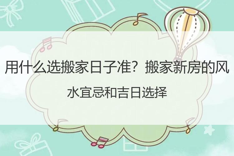 用什么选搬家日子准？搬家新房的风水宜忌和吉日选择
