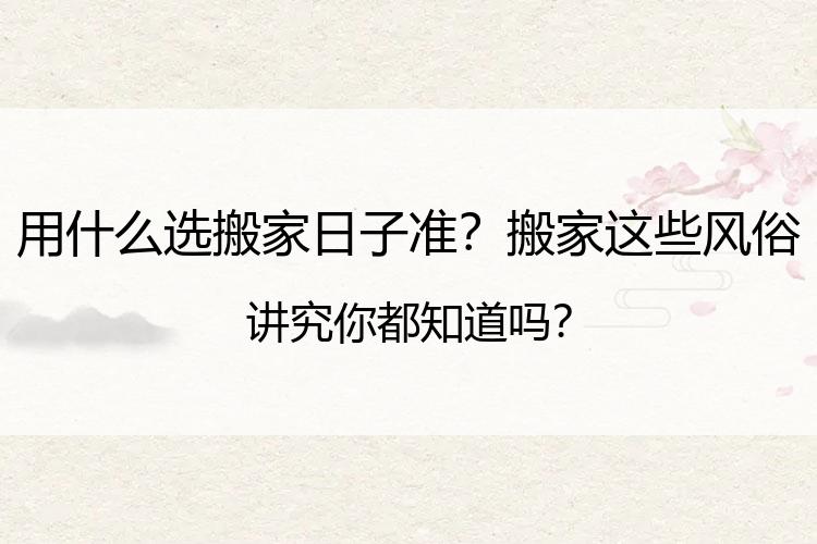 用什么选搬家日子准？搬家这些风俗讲究你都知道吗？