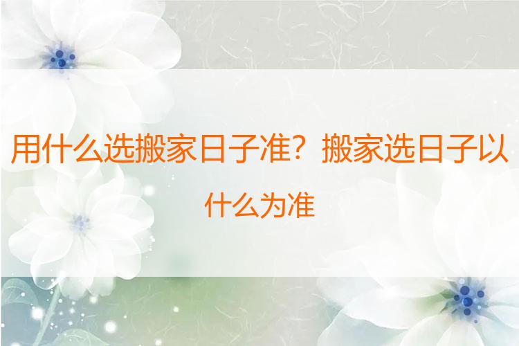 用什么选搬家日子准？搬家选日子以什么为准