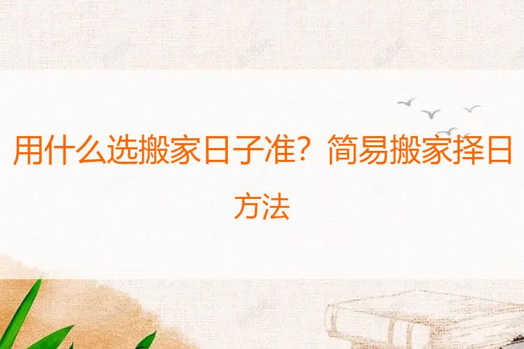 用什么选搬家日子准？简易搬家择日方法