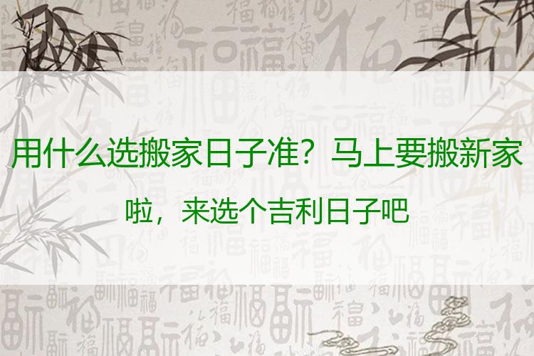 用什么选搬家日子准？马上要搬新家啦，来选个吉利日子吧