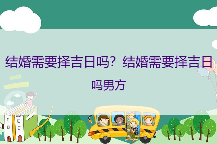 结婚需要择吉日吗？结婚需要择吉日吗男方