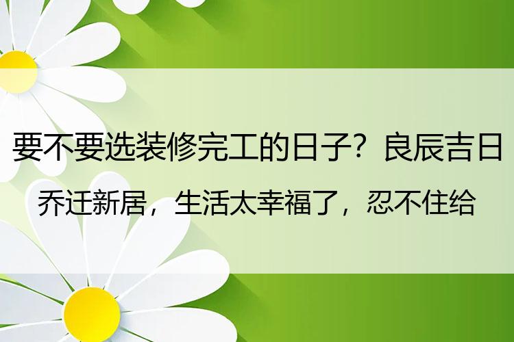 要不要选装修完工的日子？良辰吉日乔迁新居，生活太幸福了，忍不住给大家分享一下沾沾喜气