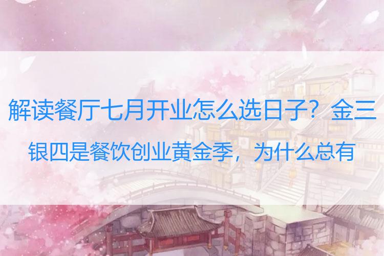 解读餐厅七月开业怎么选日子？金三银四是餐饮创业黄金季，为什么总有人这么说？