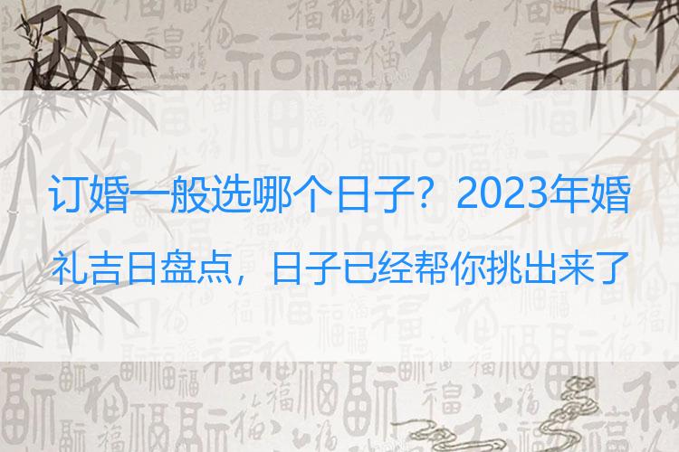 订婚一般选哪个日子？2023年婚礼吉日盘点，日子已经帮你挑出来了！你准备好了吗？