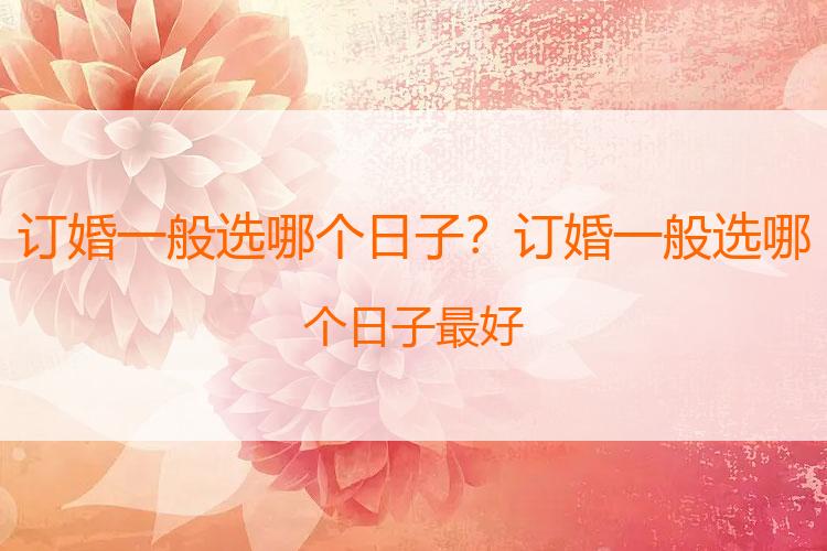 订婚一般选哪个日子？订婚一般选哪个日子最好