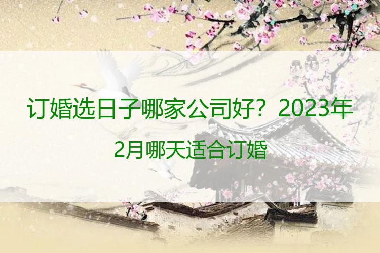 订婚选日子哪家公司好？2023年2月哪天适合订婚
