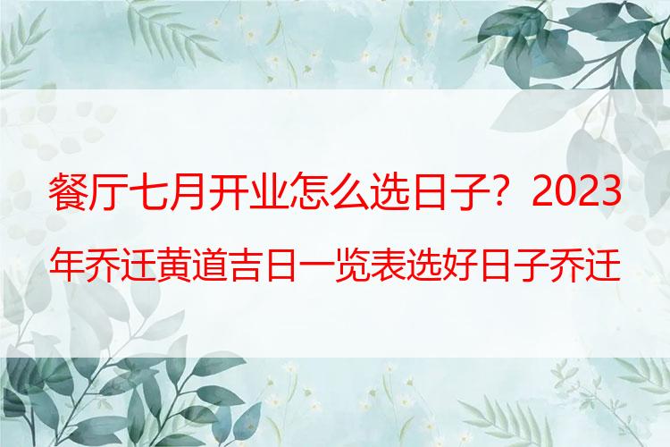 餐厅七月开业怎么选日子？2023年乔迁黄道吉日一览表 选好日子乔迁新居吧