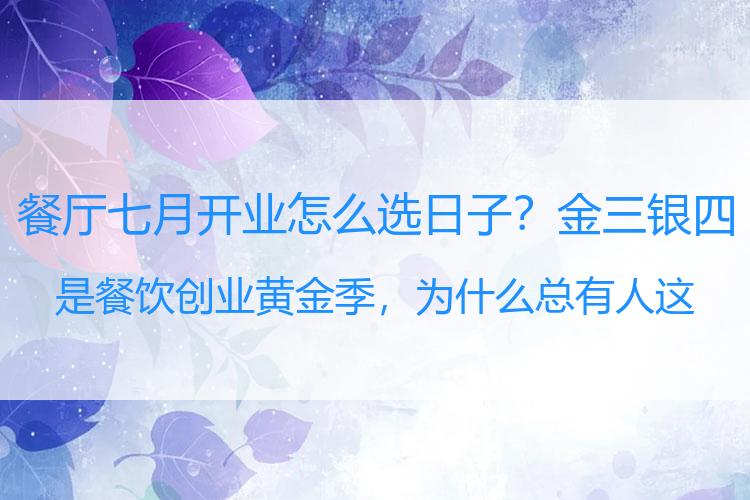 餐厅七月开业怎么选日子？金三银四是餐饮创业黄金季，为什么总有人这么说？