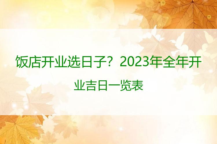 饭店开业选日子？2023年全年开业吉日一览表