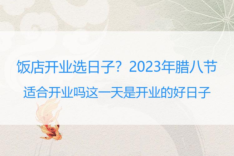 饭店开业选日子？2023年腊八节适合开业吗 这一天是开业的好日子
