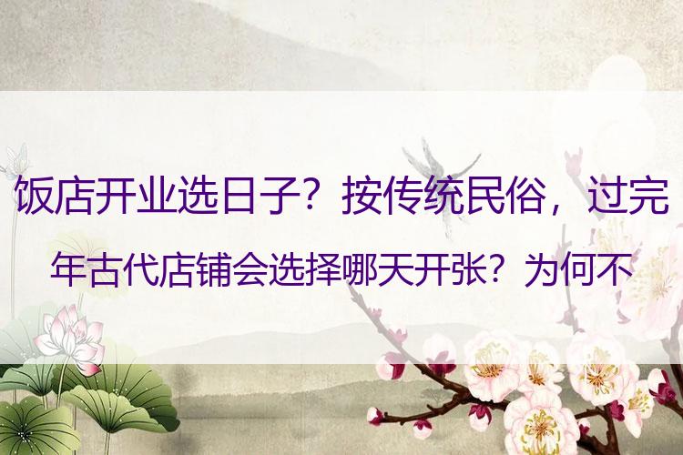 饭店开业选日子？按传统民俗，过完年古代店铺会选择哪天开张？为何不是初六初八？