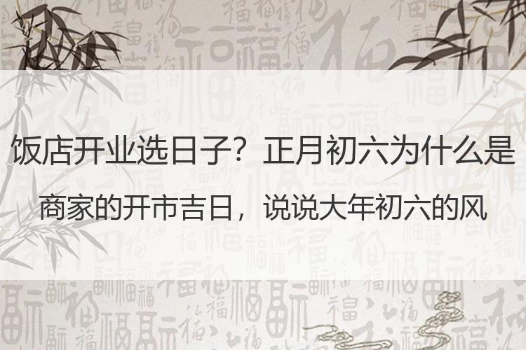 饭店开业选日子？正月初六为什么是商家的开市吉日，说说大年初六的风俗习惯。