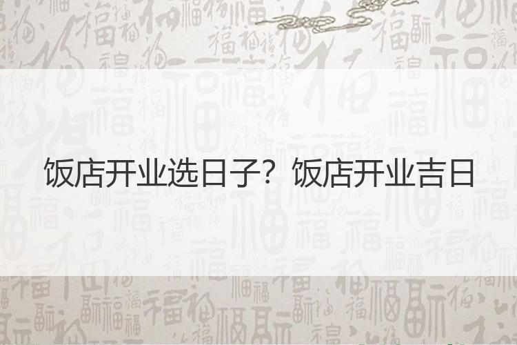 饭店开业选日子？饭店开业吉日