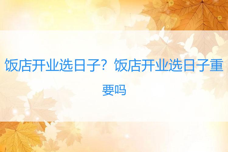 饭店开业选日子？饭店开业选日子重要吗
